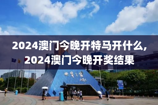 2024澳门今晚开特马开什么,2024澳门今晚开奖结果