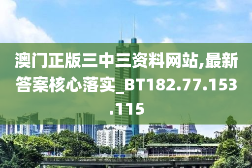 澳门正版三中三资料网站,最新答案核心落实_BT182.77.153.115