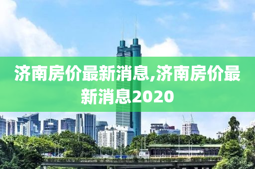 济南房价最新消息,济南房价最新消息2020