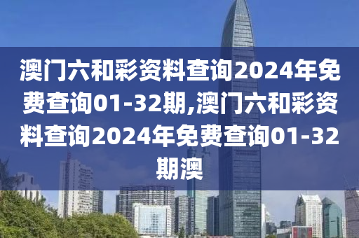 澳门六和彩资料查询2024年免费查询01-32期