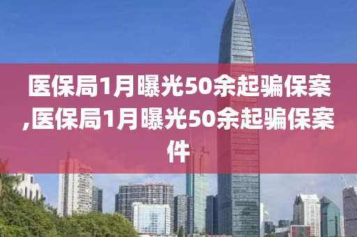 医保局1月曝光50余起骗保案