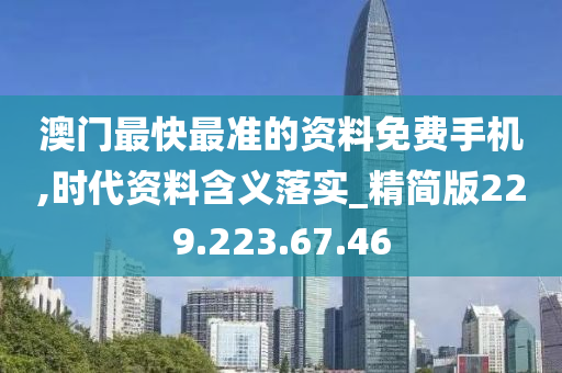 澳门最快最准的资料免费手机,时代资料含义落实_精简版229.223.67.46