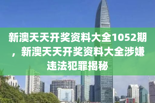 新澳天天开奖资料大全1052期，新澳天天开奖资料大全涉嫌违法犯罪揭秘