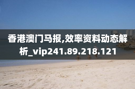 香港澳门马报,效率资料动态解析_vip241.89.218.121