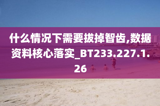 什么情况下需要拔掉智齿,数据资料核心落实_BT233.227.1.26