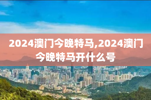 2024澳门今晚特马,2024澳门今晚特马开什么号