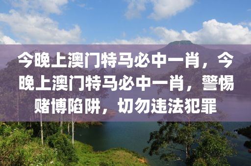 今晚上澳门特马必中一肖，今晚上澳门特马必中一肖，警惕赌博陷阱，切勿违法犯罪