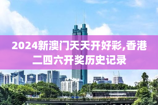 2024新澳门天天开好彩,香港二四六开奖历史记录