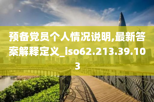 预备党员个人情况说明,最新答案解释定义_iso62.213.39.103