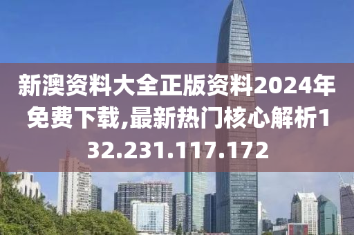 新澳资料大全正版资料2024年免费下载,最新热门核心解析132.231.117.172