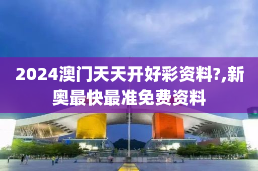 2024澳门天天开好彩资料?,新奥最快最准免费资料