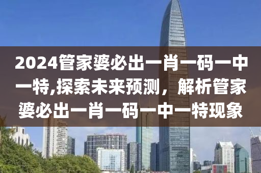 2024管家婆必出一肖一码一中一特,探索未来预测，解析管家婆必出一肖一码一中一特现象