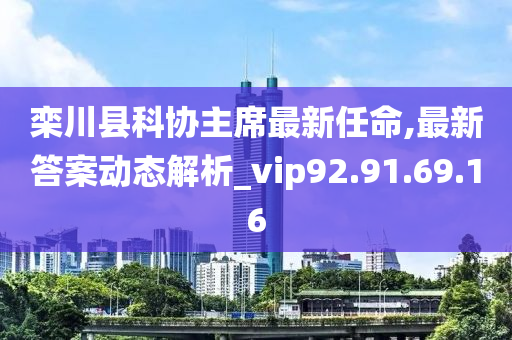 栾川县科协主席最新任命,最新答案动态解析_vip92.91.69.16