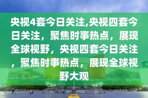 央视4套今日关注,央视四套今日关注，聚焦时事热点，展现全球视野，央视四套今日关注，聚焦时事热点，展现全球视野大观