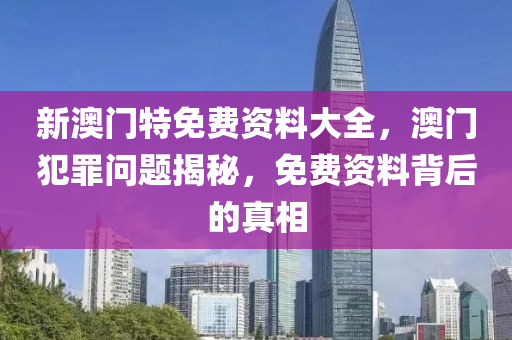 新澳门特免费资料大全，澳门犯罪问题揭秘，免费资料背后的真相