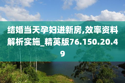 结婚当天孕妇进新房,效率资料解析实施_精英版76.150.20.49