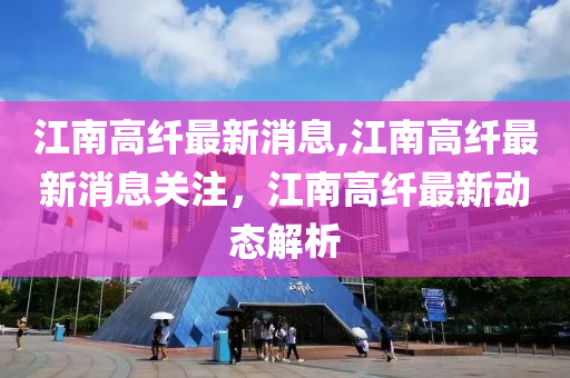 江南高纤最新消息,江南高纤最新消息关注，江南高纤最新动态解析