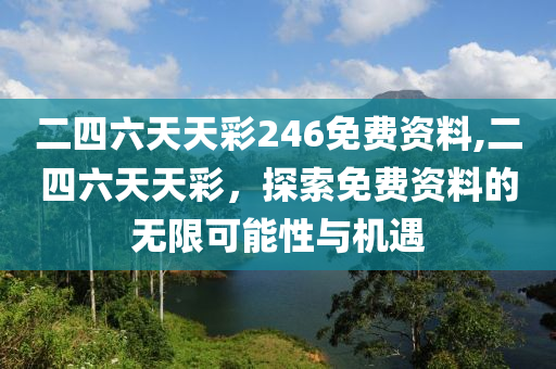 二四六天天彩246免费资料,二四六天天彩，探索免费资料的无限可能性与机遇