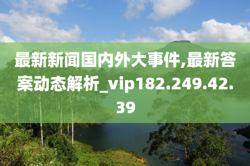 最新新闻国内外大事件,最新答案动态解析_vip182.249.42.39