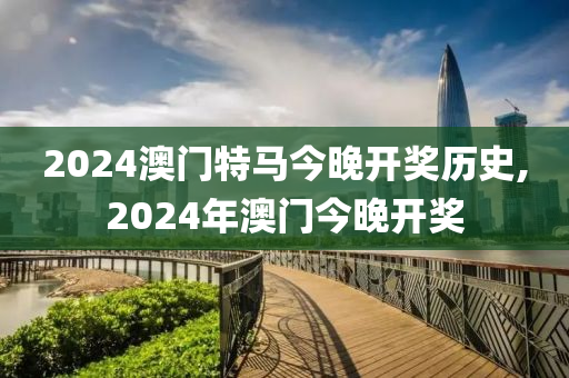 2024澳门特马今晚开奖历史,2024年澳门今晚开奖