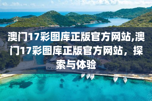 澳门17彩图库正版官方网站,澳门17彩图库正版官方网站，探索与体验