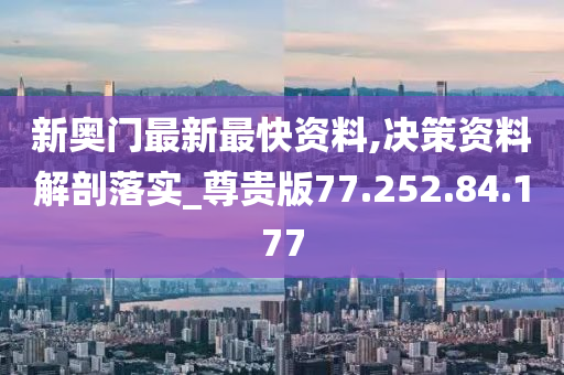 新奥门最新最快资料,决策资料解剖落实_尊贵版77.252.84.177