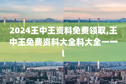 2024王中王资料免费领取,王中王免费资料大全料大全一一l