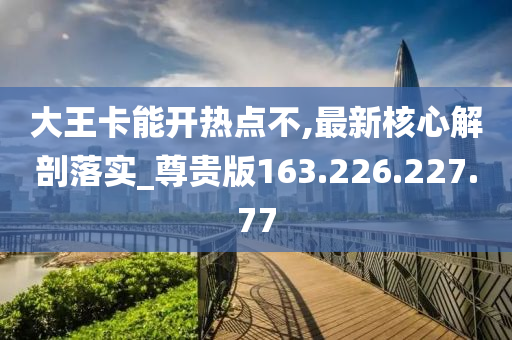 大王卡能开热点不,最新核心解剖落实_尊贵版163.226.227.77