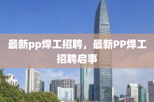 最新pp焊工招聘，最新PP焊工招聘启事