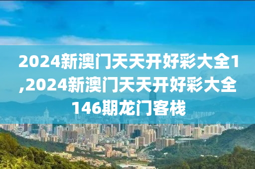 2024新澳门天天开好彩大全1,2024新澳门天天开好彩大全146期龙门客栈