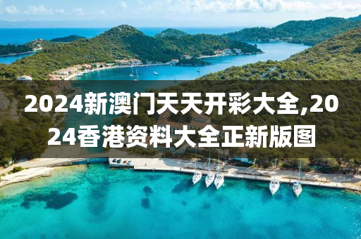 2024新澳门天天开彩大全,2024香港资料大全正新版图