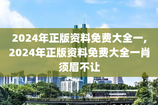 2024年正版资料免费大全一,2024年正版资料免费大全一肖须眉不让