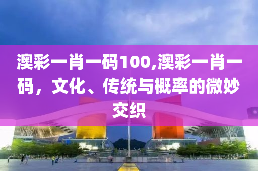 澳彩一肖一码100,澳彩一肖一码，文化、传统与概率的微妙交织