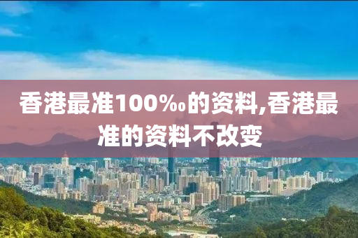 香港最准100‰的资料,香港最准的资料不改变