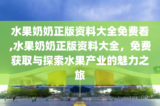 水果奶奶正版资料大全免费看,水果奶奶正版资料大全，免费获取与探索水果产业的魅力之旅