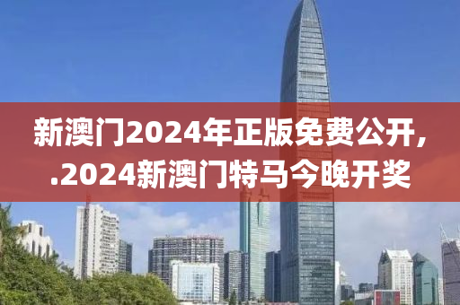 新澳门2024年正版免费公开,.2024新澳门特马今晚开奖