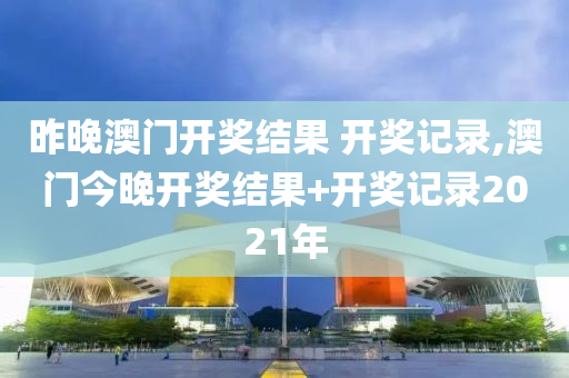 昨晚澳门开奖结果 开奖记录,澳门今晚开奖结果+开奖记录2021年