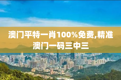 澳门平特一肖100%免费,精准澳门一码三中三