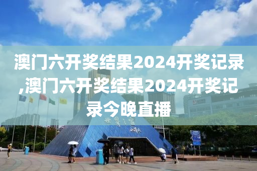 澳门六开奖结果2024开奖记录,澳门六开奖结果2024开奖记录今晚直播