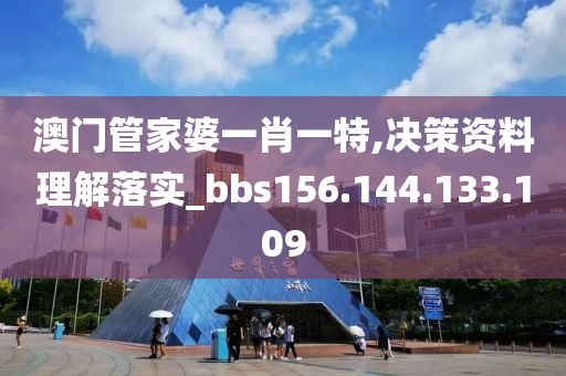 澳门管家婆一肖一特,决策资料理解落实_bbs156.144.133.109