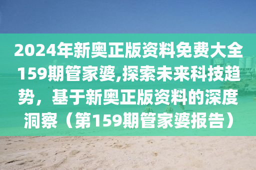 2024年新奥正版资料免费大全159期管家婆,探索未来科技趋势，基于新奥正版资料的深度洞察（第159期管家婆报告）