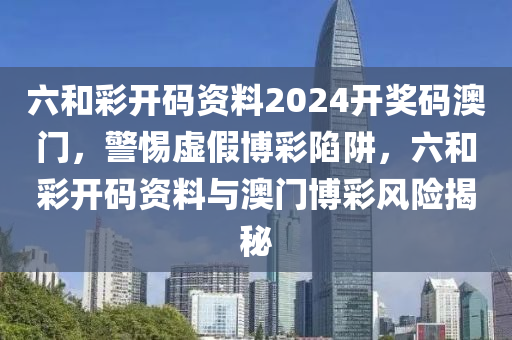 六和彩开码资料2024开奖码澳门，警惕虚假博彩陷阱，六和彩开码资料与澳门博彩风险揭秘