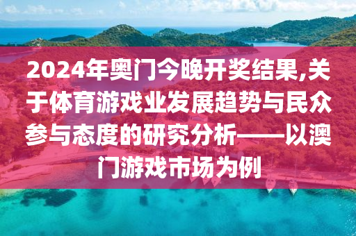 2024年奥门今晚开奖结果,关于体育游戏业发展趋势与民众参与态度的研究分析——以澳门游戏市场为例