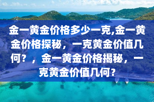 金一黄金价格多少一克,金一黄金价格探秘，一克黄金价值几何？，金一黄金价格揭秘，一克黄金价值几何？