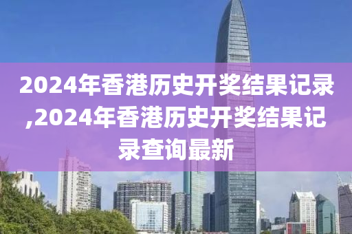 2024年香港历史开奖结果记录,2024年香港历史开奖结果记录查询最新