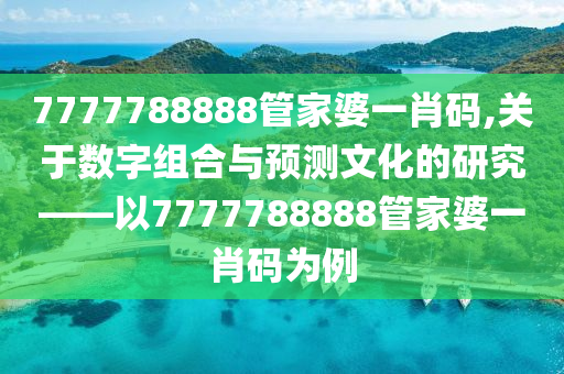 7777788888管家婆一肖码,关于数字组合与预测文化的研究——以7777788888管家婆一肖码为例