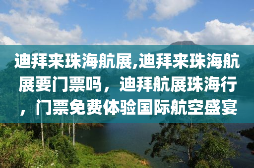 迪拜来珠海航展,迪拜来珠海航展要门票吗，迪拜航展珠海行，门票免费体验国际航空盛宴