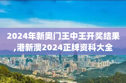 2024年新奥门王中王开奖结果,港新澳2024正牌资科大全