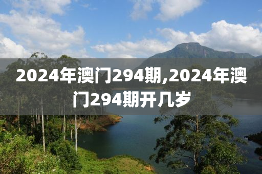 2024年澳门294期,2024年澳门294期开几岁