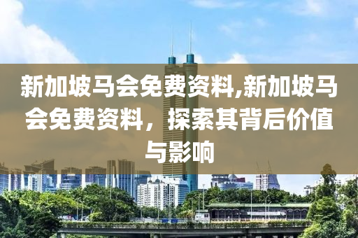 新加坡马会免费资料,新加坡马会免费资料，探索其背后价值与影响